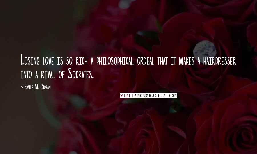 Emile M. Cioran Quotes: Losing love is so rich a philosophical ordeal that it makes a hairdresser into a rival of Socrates.