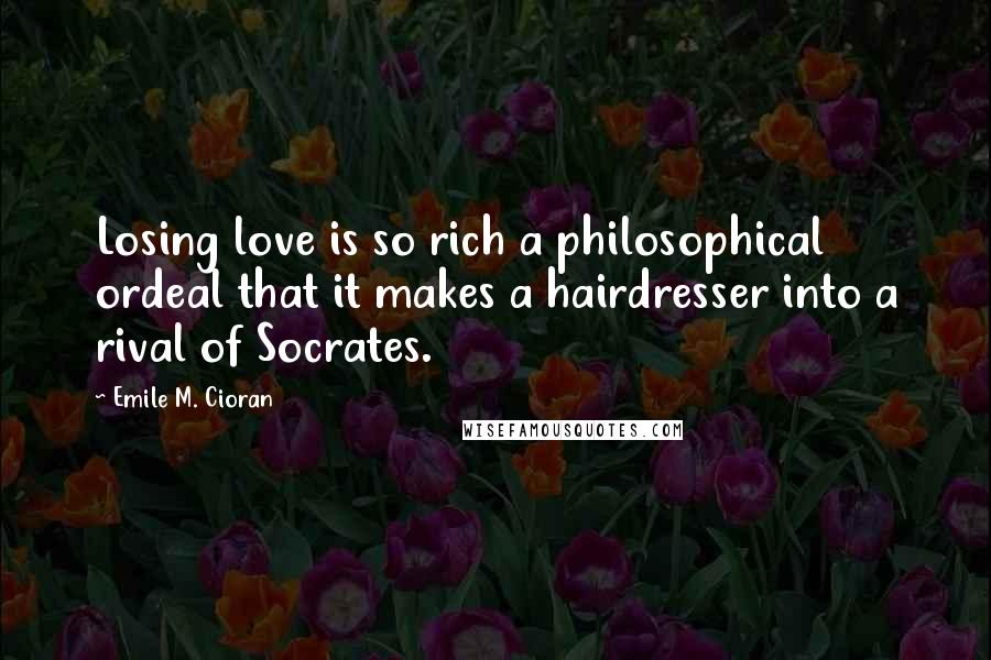 Emile M. Cioran Quotes: Losing love is so rich a philosophical ordeal that it makes a hairdresser into a rival of Socrates.