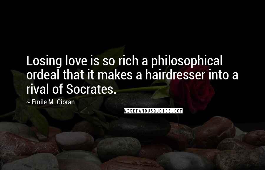 Emile M. Cioran Quotes: Losing love is so rich a philosophical ordeal that it makes a hairdresser into a rival of Socrates.