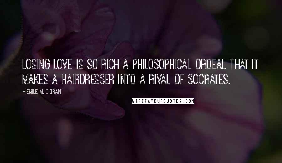 Emile M. Cioran Quotes: Losing love is so rich a philosophical ordeal that it makes a hairdresser into a rival of Socrates.