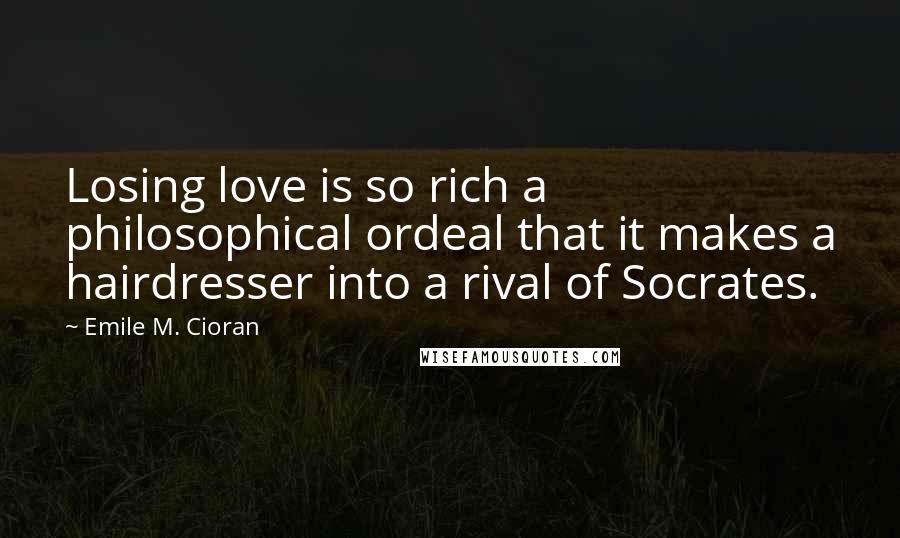 Emile M. Cioran Quotes: Losing love is so rich a philosophical ordeal that it makes a hairdresser into a rival of Socrates.