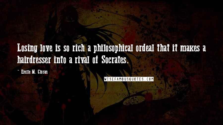 Emile M. Cioran Quotes: Losing love is so rich a philosophical ordeal that it makes a hairdresser into a rival of Socrates.