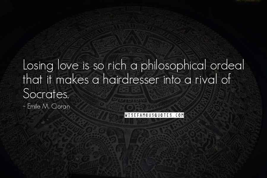 Emile M. Cioran Quotes: Losing love is so rich a philosophical ordeal that it makes a hairdresser into a rival of Socrates.