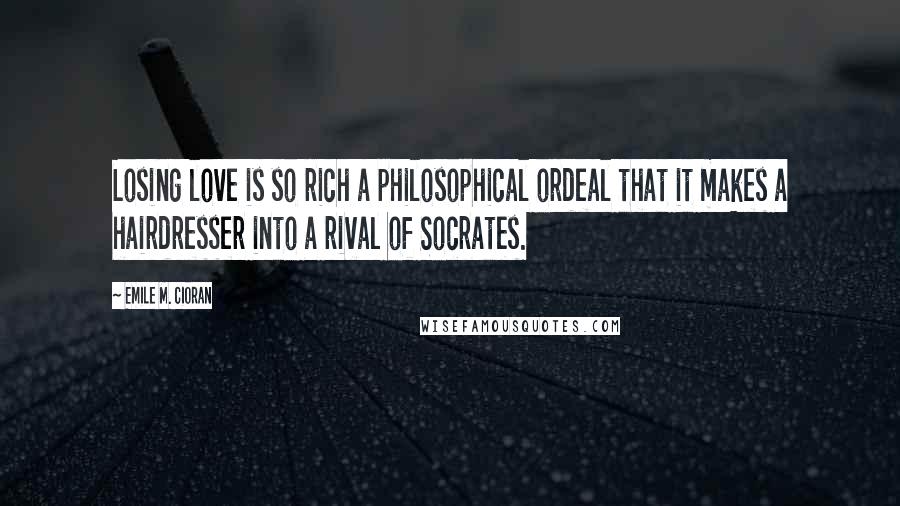 Emile M. Cioran Quotes: Losing love is so rich a philosophical ordeal that it makes a hairdresser into a rival of Socrates.