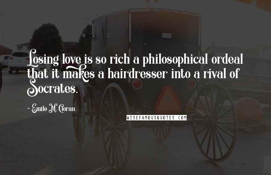 Emile M. Cioran Quotes: Losing love is so rich a philosophical ordeal that it makes a hairdresser into a rival of Socrates.