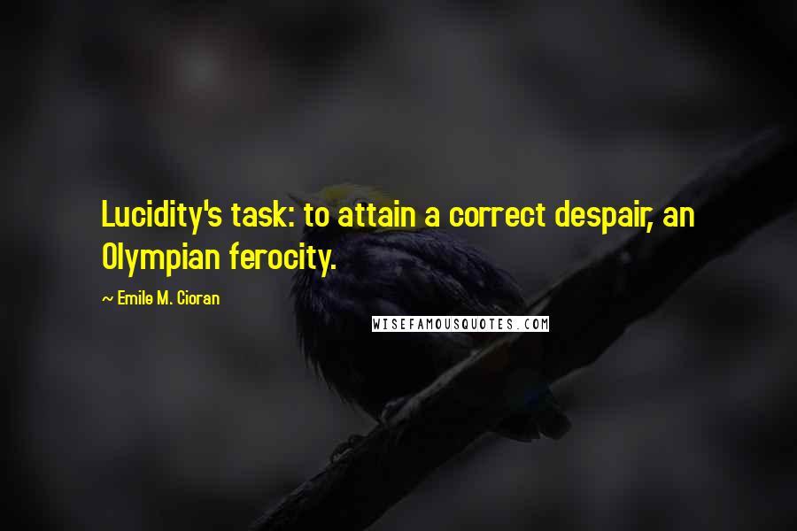 Emile M. Cioran Quotes: Lucidity's task: to attain a correct despair, an Olympian ferocity.
