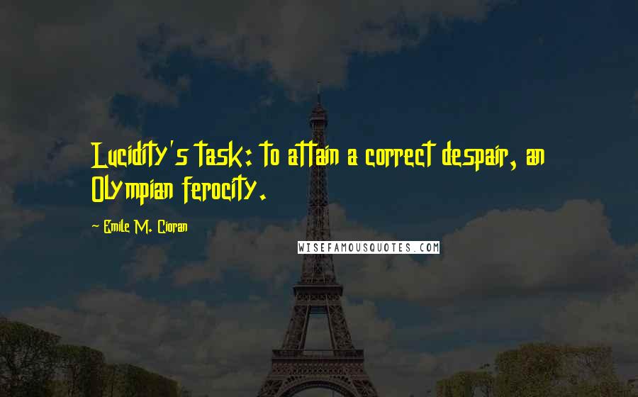 Emile M. Cioran Quotes: Lucidity's task: to attain a correct despair, an Olympian ferocity.