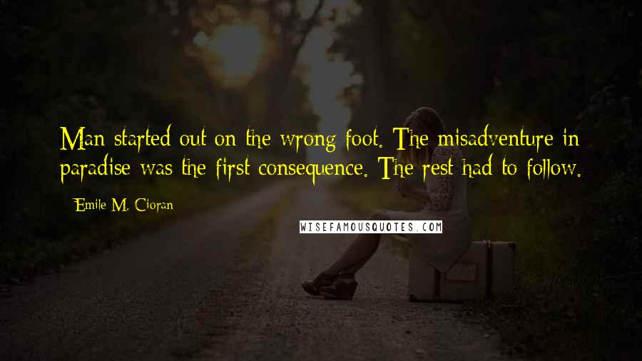 Emile M. Cioran Quotes: Man started out on the wrong foot. The misadventure in paradise was the first consequence. The rest had to follow.