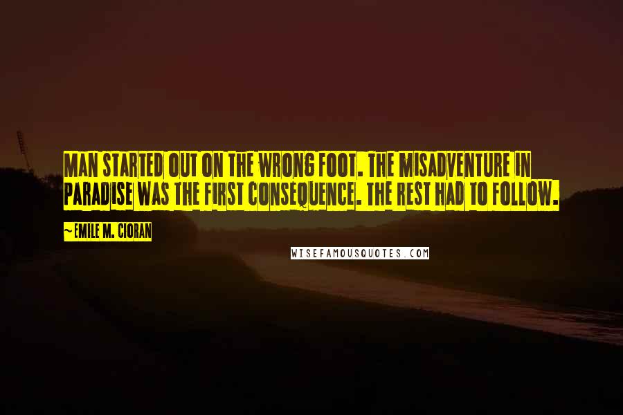 Emile M. Cioran Quotes: Man started out on the wrong foot. The misadventure in paradise was the first consequence. The rest had to follow.