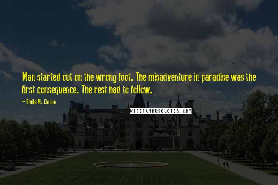 Emile M. Cioran Quotes: Man started out on the wrong foot. The misadventure in paradise was the first consequence. The rest had to follow.