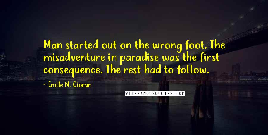 Emile M. Cioran Quotes: Man started out on the wrong foot. The misadventure in paradise was the first consequence. The rest had to follow.