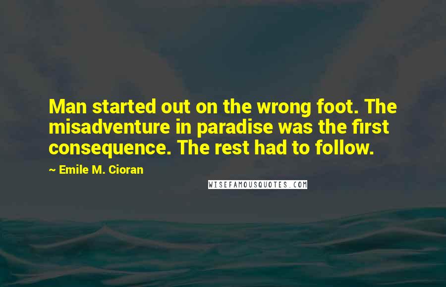 Emile M. Cioran Quotes: Man started out on the wrong foot. The misadventure in paradise was the first consequence. The rest had to follow.