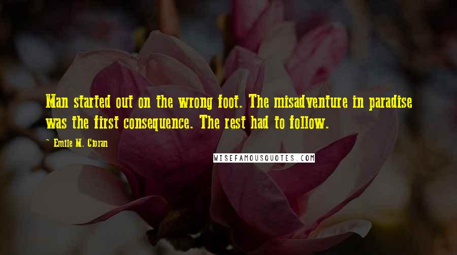 Emile M. Cioran Quotes: Man started out on the wrong foot. The misadventure in paradise was the first consequence. The rest had to follow.