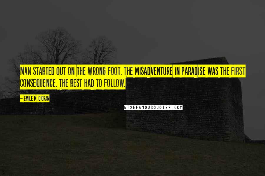 Emile M. Cioran Quotes: Man started out on the wrong foot. The misadventure in paradise was the first consequence. The rest had to follow.