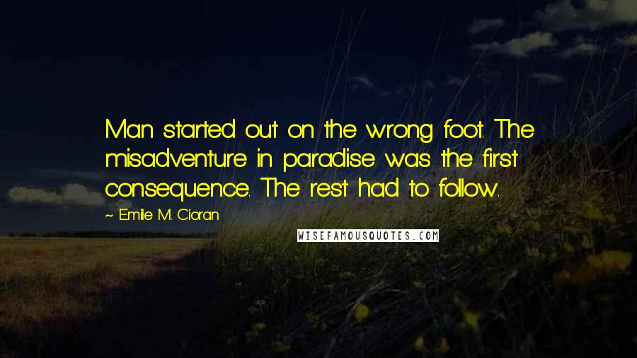 Emile M. Cioran Quotes: Man started out on the wrong foot. The misadventure in paradise was the first consequence. The rest had to follow.