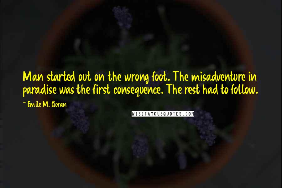 Emile M. Cioran Quotes: Man started out on the wrong foot. The misadventure in paradise was the first consequence. The rest had to follow.