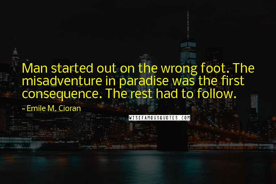 Emile M. Cioran Quotes: Man started out on the wrong foot. The misadventure in paradise was the first consequence. The rest had to follow.