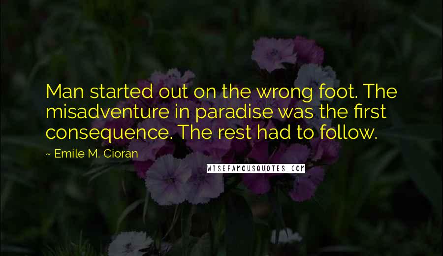 Emile M. Cioran Quotes: Man started out on the wrong foot. The misadventure in paradise was the first consequence. The rest had to follow.