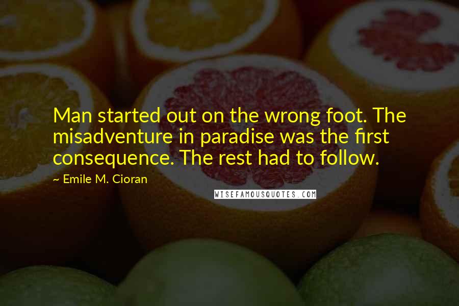 Emile M. Cioran Quotes: Man started out on the wrong foot. The misadventure in paradise was the first consequence. The rest had to follow.