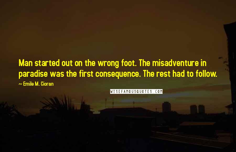 Emile M. Cioran Quotes: Man started out on the wrong foot. The misadventure in paradise was the first consequence. The rest had to follow.