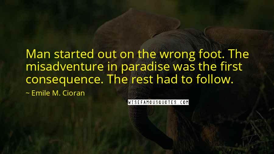 Emile M. Cioran Quotes: Man started out on the wrong foot. The misadventure in paradise was the first consequence. The rest had to follow.