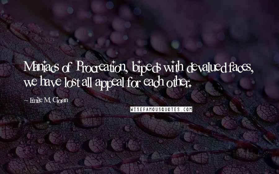 Emile M. Cioran Quotes: Maniacs of Procreation, bipeds with devalued faces, we have lost all appeal for each other.