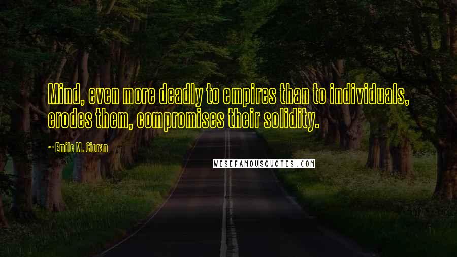 Emile M. Cioran Quotes: Mind, even more deadly to empires than to individuals, erodes them, compromises their solidity.