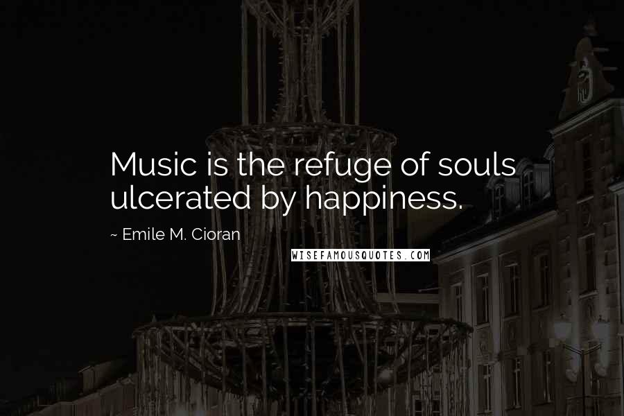 Emile M. Cioran Quotes: Music is the refuge of souls ulcerated by happiness.