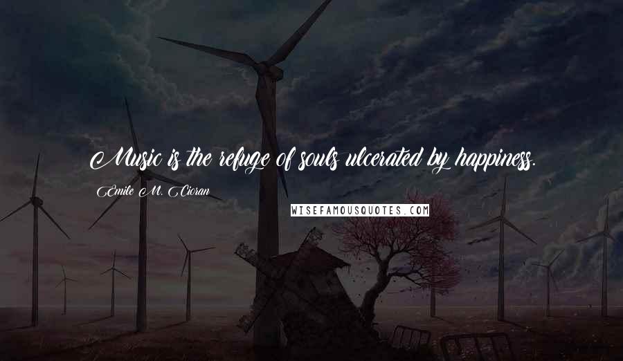 Emile M. Cioran Quotes: Music is the refuge of souls ulcerated by happiness.