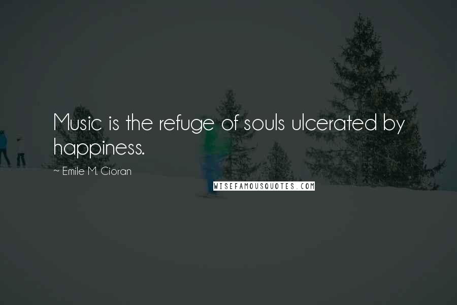 Emile M. Cioran Quotes: Music is the refuge of souls ulcerated by happiness.