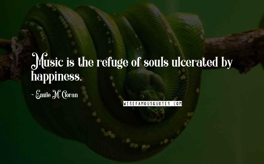 Emile M. Cioran Quotes: Music is the refuge of souls ulcerated by happiness.