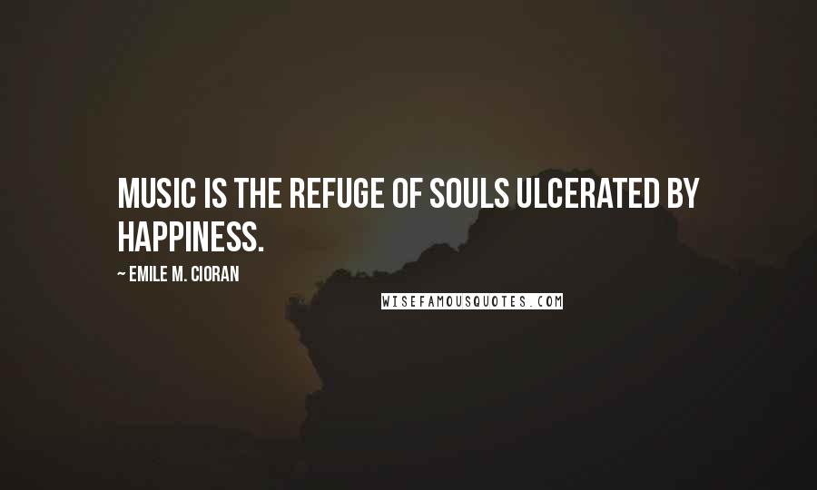 Emile M. Cioran Quotes: Music is the refuge of souls ulcerated by happiness.