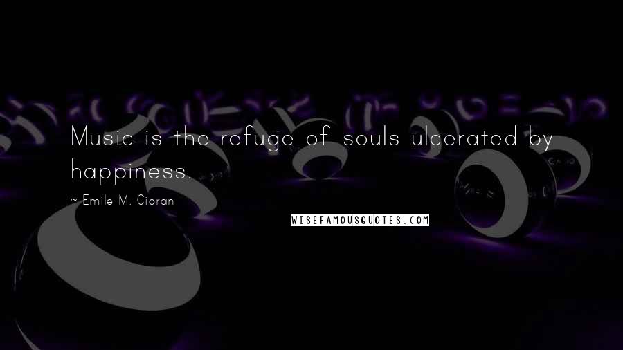 Emile M. Cioran Quotes: Music is the refuge of souls ulcerated by happiness.