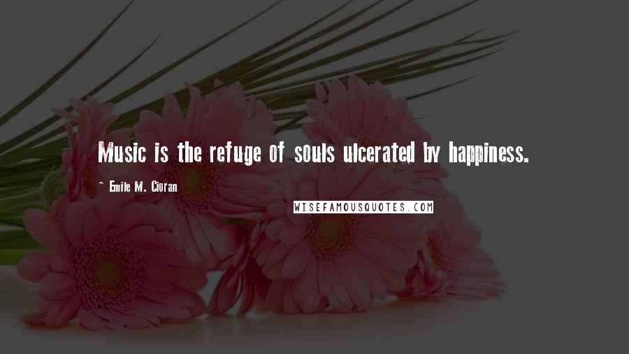 Emile M. Cioran Quotes: Music is the refuge of souls ulcerated by happiness.