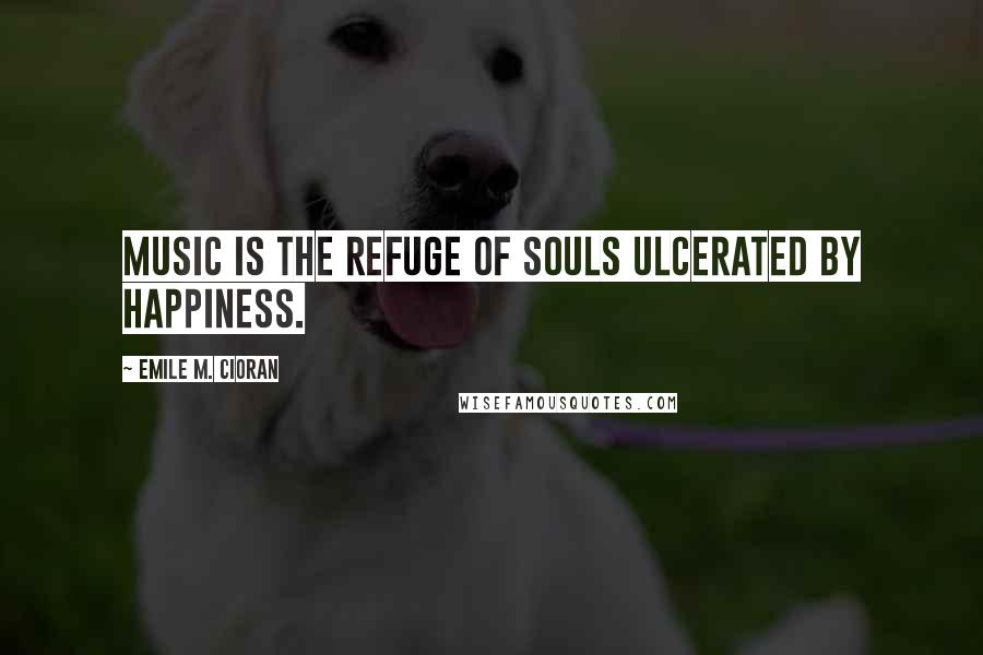 Emile M. Cioran Quotes: Music is the refuge of souls ulcerated by happiness.