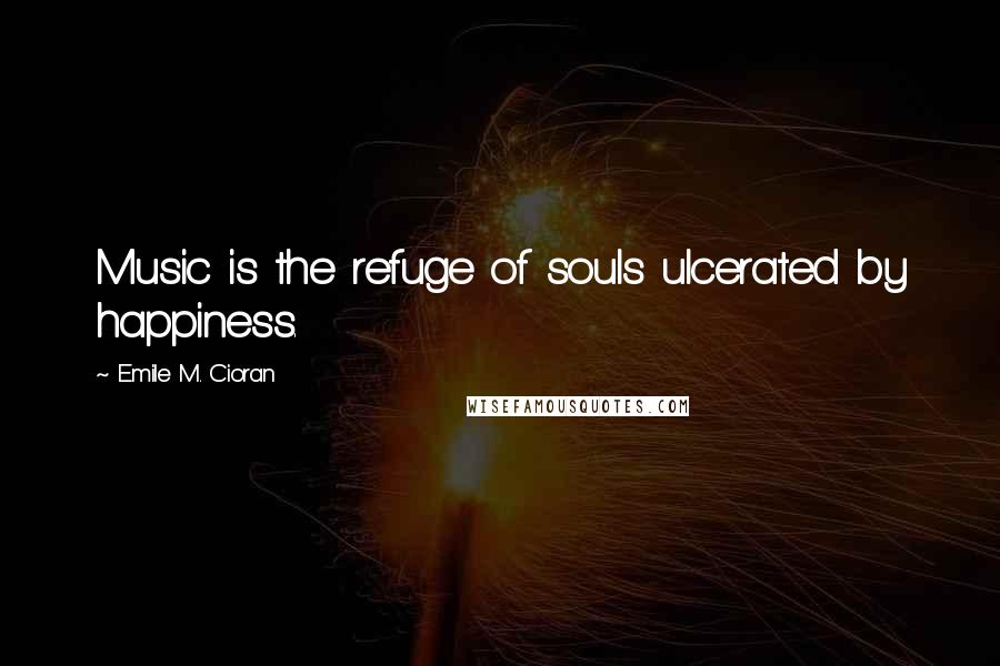 Emile M. Cioran Quotes: Music is the refuge of souls ulcerated by happiness.