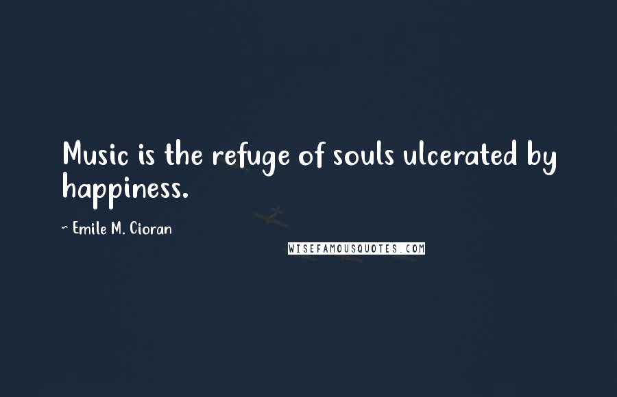 Emile M. Cioran Quotes: Music is the refuge of souls ulcerated by happiness.