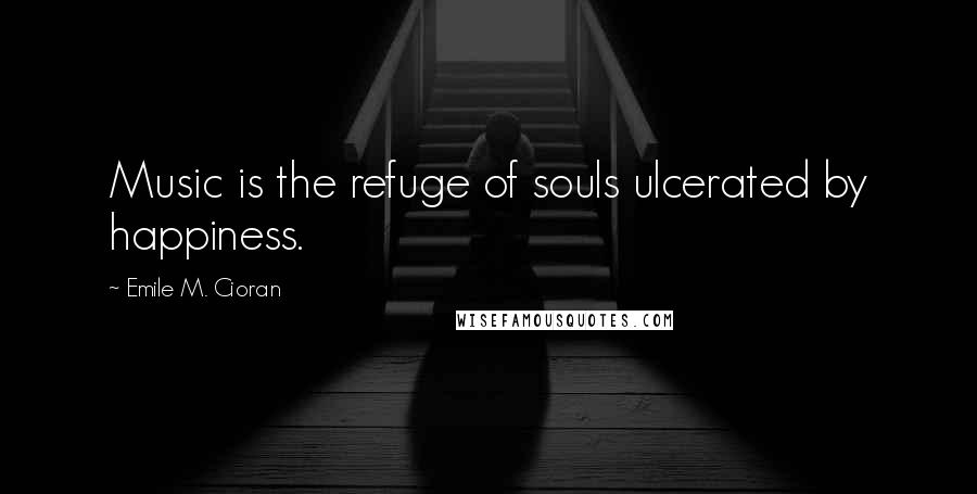 Emile M. Cioran Quotes: Music is the refuge of souls ulcerated by happiness.