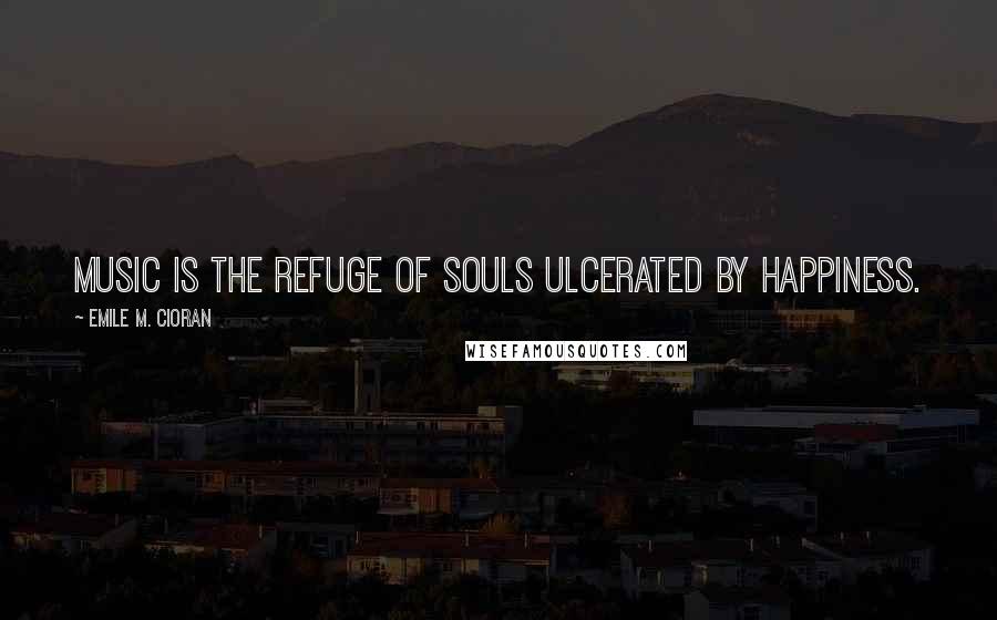 Emile M. Cioran Quotes: Music is the refuge of souls ulcerated by happiness.