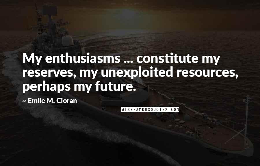 Emile M. Cioran Quotes: My enthusiasms ... constitute my reserves, my unexploited resources, perhaps my future.