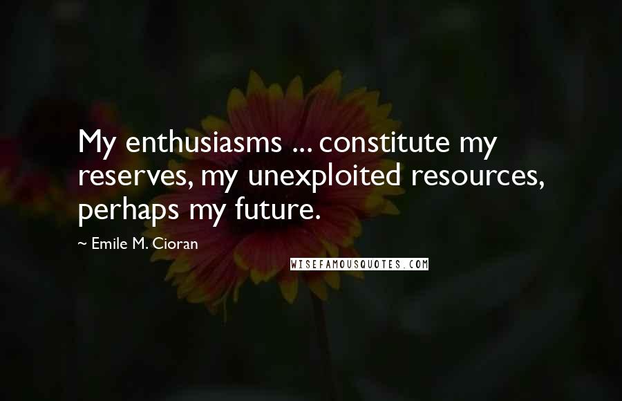 Emile M. Cioran Quotes: My enthusiasms ... constitute my reserves, my unexploited resources, perhaps my future.