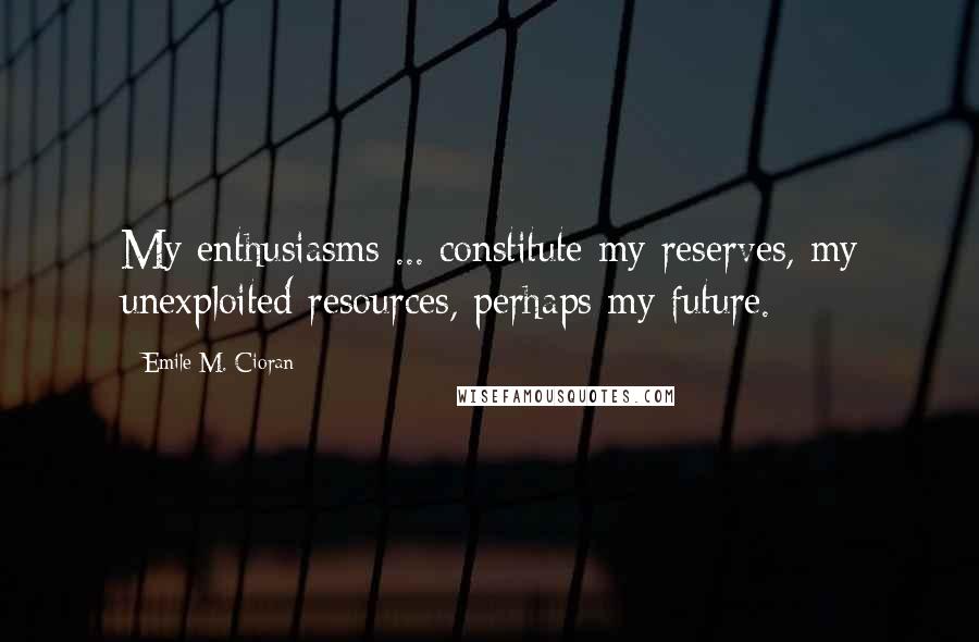Emile M. Cioran Quotes: My enthusiasms ... constitute my reserves, my unexploited resources, perhaps my future.