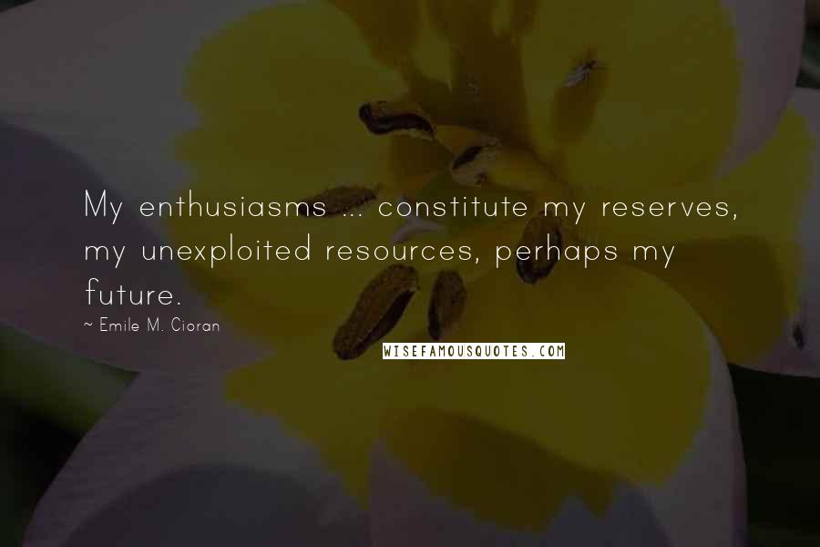 Emile M. Cioran Quotes: My enthusiasms ... constitute my reserves, my unexploited resources, perhaps my future.