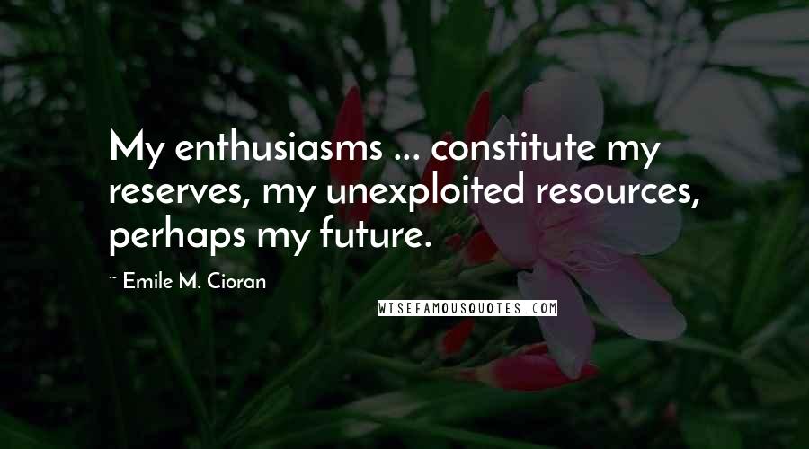 Emile M. Cioran Quotes: My enthusiasms ... constitute my reserves, my unexploited resources, perhaps my future.