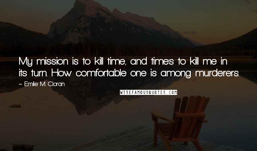 Emile M. Cioran Quotes: My mission is to kill time, and time's to kill me in its turn. How comfortable one is among murderers.