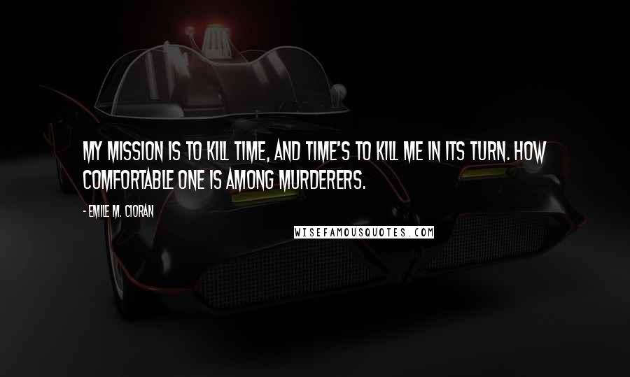 Emile M. Cioran Quotes: My mission is to kill time, and time's to kill me in its turn. How comfortable one is among murderers.