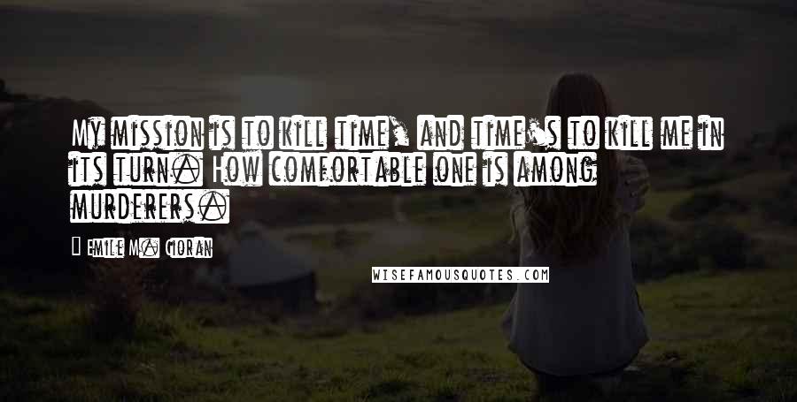 Emile M. Cioran Quotes: My mission is to kill time, and time's to kill me in its turn. How comfortable one is among murderers.