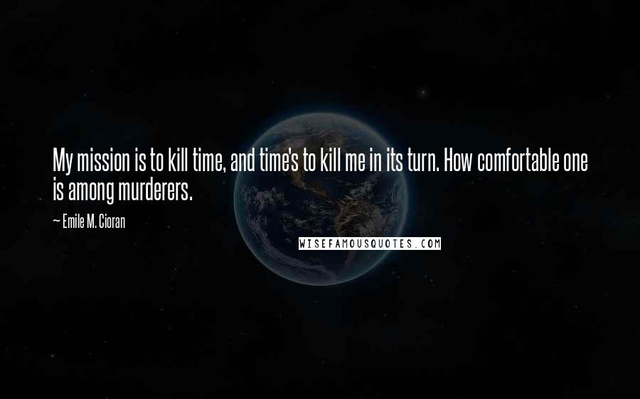 Emile M. Cioran Quotes: My mission is to kill time, and time's to kill me in its turn. How comfortable one is among murderers.