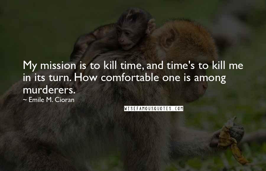 Emile M. Cioran Quotes: My mission is to kill time, and time's to kill me in its turn. How comfortable one is among murderers.