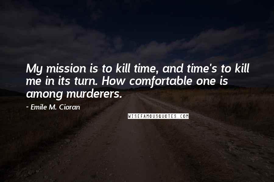 Emile M. Cioran Quotes: My mission is to kill time, and time's to kill me in its turn. How comfortable one is among murderers.